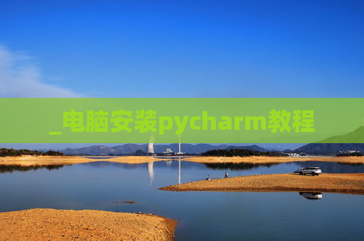 _电脑安装pycharm教程 _电脑安装pycharm教程